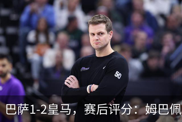 巴萨1-2皇马，赛后评分：姆巴佩全场最佳穆里尼奥神换人