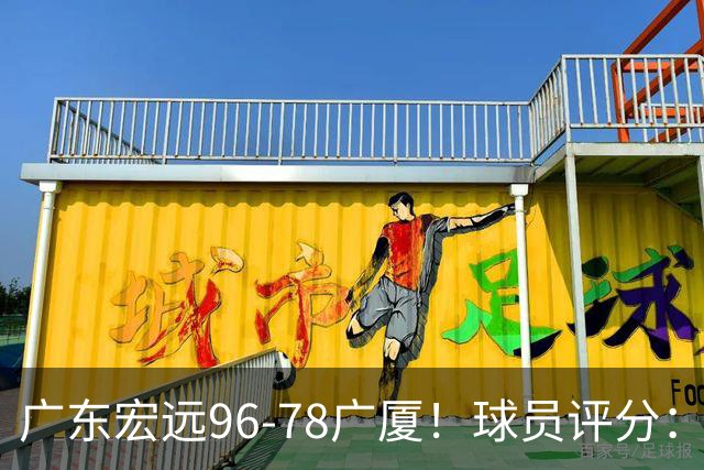 广东宏远96-78广厦！球员评分：3人满分，4人良好，2人不合格