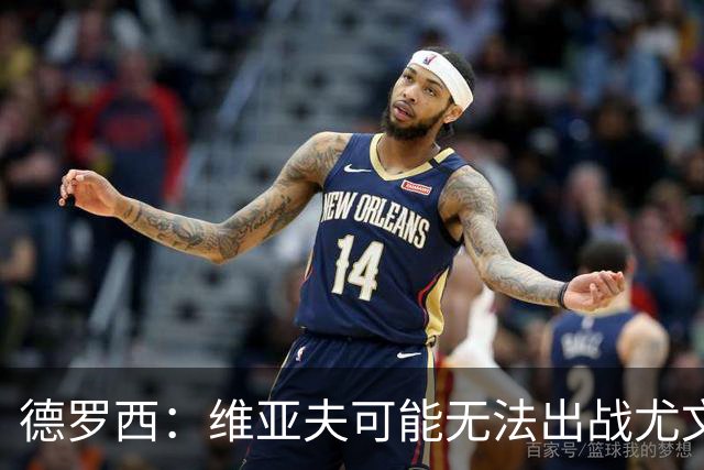 德罗西：维亚夫可能无法出战尤文；为自己与球迷的冲突道歉