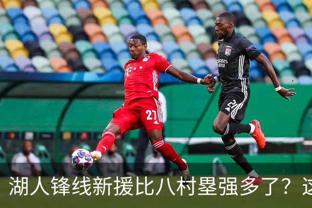湖人锋线新援比八村塁强多了？这到底是什么莫名其妙的神奇观点？