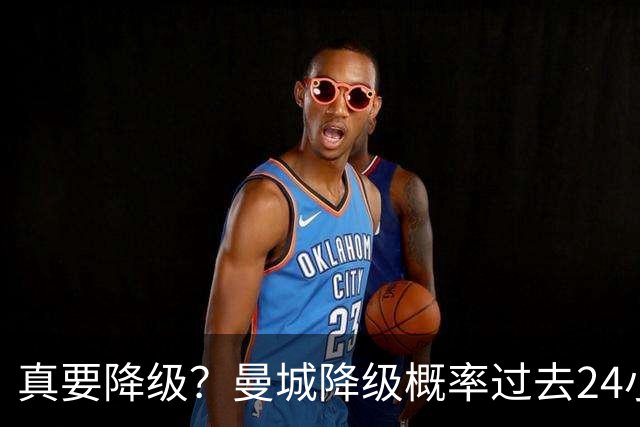 真要降级？曼城降级概率过去24小时直线攀升，已达53%